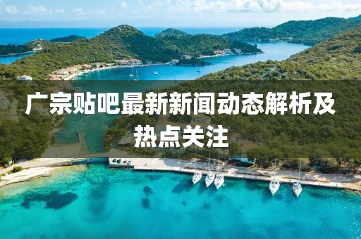 广宗贴吧最新新闻动态解析及热点关注