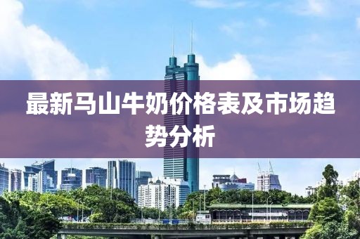 最新马山牛奶价格表及市场趋势分析