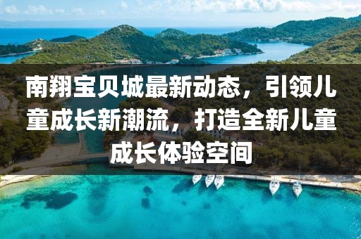 南翔宝贝城最新动态，引领儿童成长新潮流，打造全新儿童成长体验空间