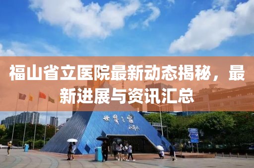 福山省立医院最新动态揭秘，最新进展与资讯汇总