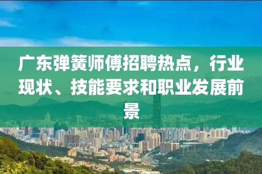 广东弹簧师傅招聘热点，行业现状、技能要求和职业发展前景