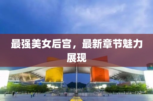 最强美女后宫，最新章节魅力展现