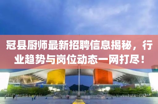 冠县厨师最新招聘信息揭秘，行业趋势与岗位动态一网打尽！