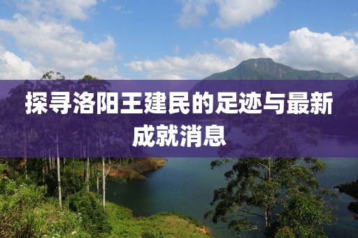 探寻洛阳王建民的足迹与最新成就消息