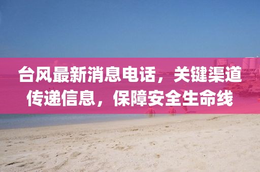 台风最新消息电话，关键渠道传递信息，保障安全生命线