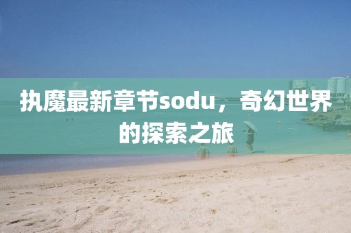 执魔最新章节sodu，奇幻世界的探索之旅