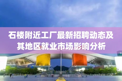 石楼附近工厂最新招聘动态及其地区就业市场影响分析
