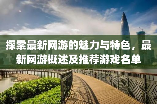 探索最新网游的魅力与特色，最新网游概述及推荐游戏名单