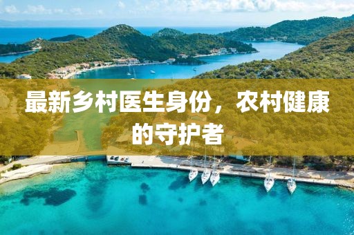 最新乡村医生身份，农村健康的守护者