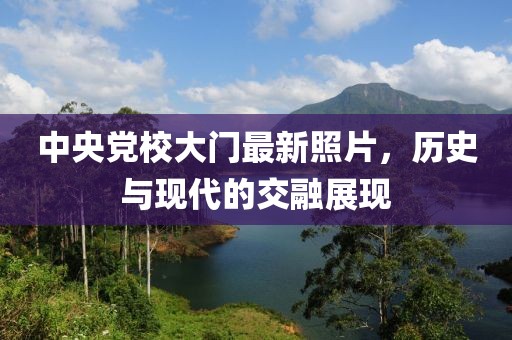 中央党校大门最新照片，历史与现代的交融展现