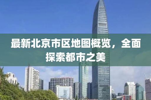 最新北京市区地图概览，全面探索都市之美