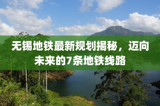无锡地铁最新规划揭秘，迈向未来的7条地铁线路