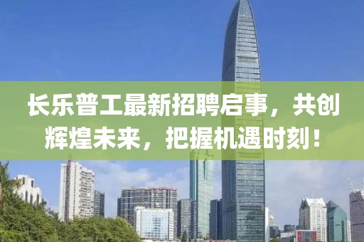 长乐普工最新招聘启事，共创辉煌未来，把握机遇时刻！