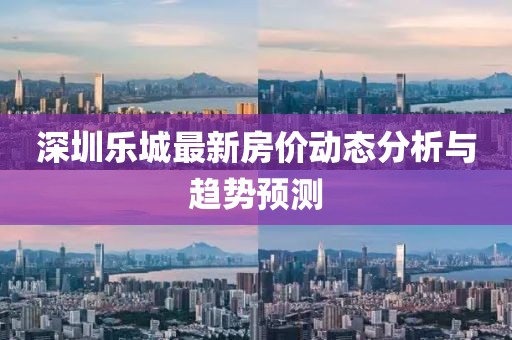 深圳乐城最新房价动态分析与趋势预测