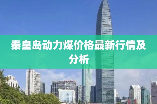 秦皇岛动力煤价格最新行情及分析