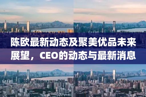 陈欧最新动态及聚美优品未来展望，CEO的动态与最新消息