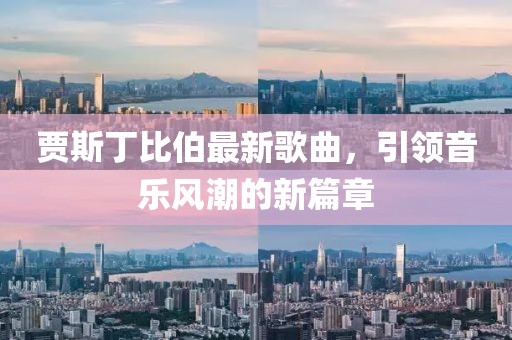 贾斯丁比伯最新歌曲，引领音乐风潮的新篇章