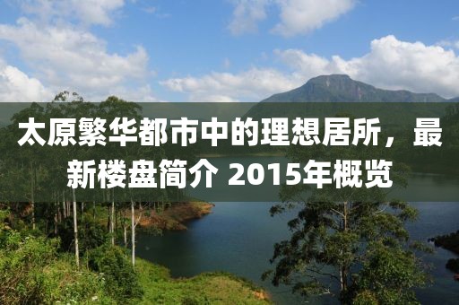 太原繁华都市中的理想居所，最新楼盘简介 2015年概览