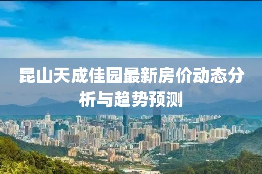 昆山天成佳园最新房价动态分析与趋势预测