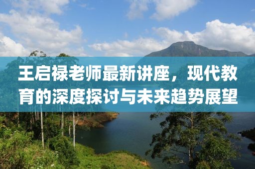 王启禄老师最新讲座，现代教育的深度探讨与未来趋势展望