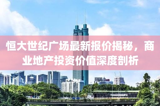 恒大世纪广场最新报价揭秘，商业地产投资价值深度剖析