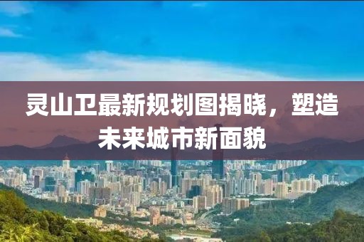 灵山卫最新规划图揭晓，塑造未来城市新面貌