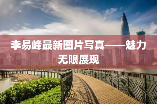 李易峰最新图片写真——魅力无限展现