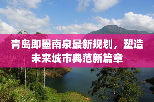 青岛即墨南泉最新规划，塑造未来城市典范新篇章