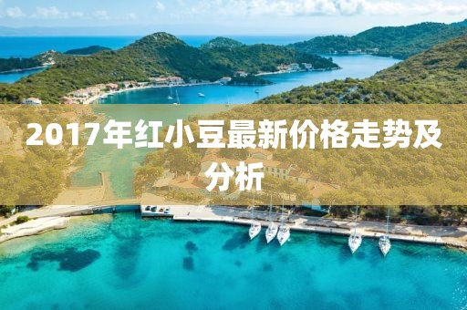 2017年红小豆最新价格走势及分析