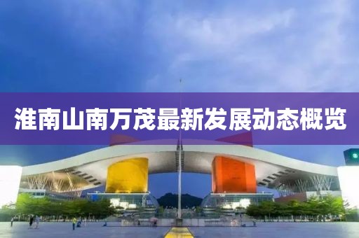 淮南山南万茂最新发展动态概览