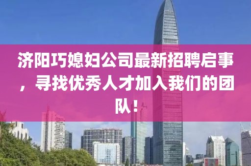 济阳巧媳妇公司最新招聘启事，寻找优秀人才加入我们的团队！