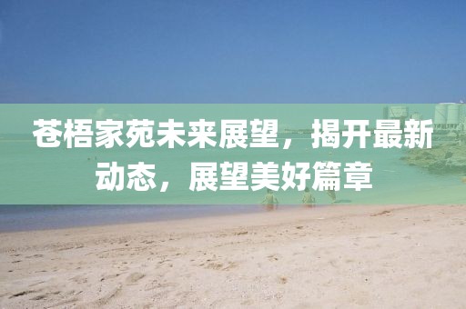 苍梧家苑未来展望，揭开最新动态，展望美好篇章