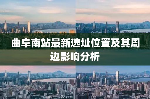 曲阜南站最新选址位置及其周边影响分析