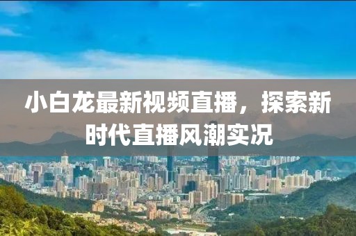 小白龙最新视频直播，探索新时代直播风潮实况