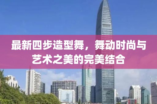 最新四步造型舞，舞动时尚与艺术之美的完美结合