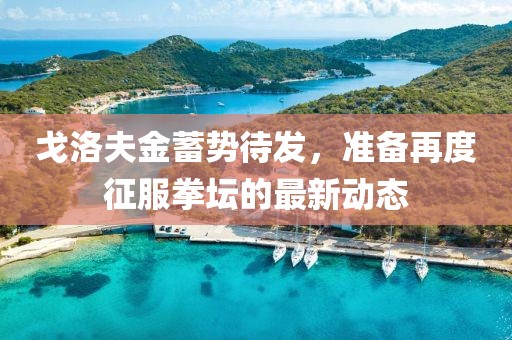 戈洛夫金蓄势待发，准备再度征服拳坛的最新动态