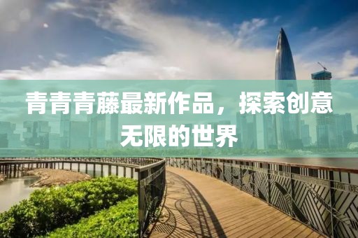 青青青藤最新作品，探索创意无限的世界