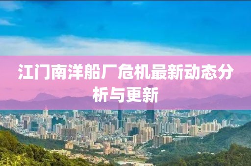 江门南洋船厂危机最新动态分析与更新