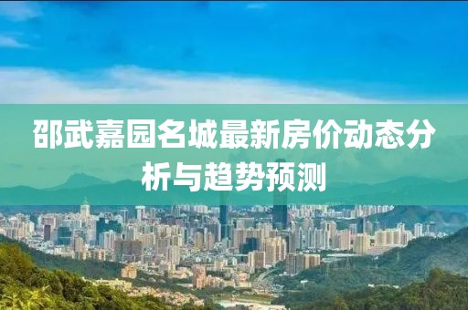 邵武嘉园名城最新房价动态分析与趋势预测