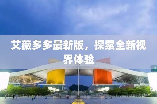 艾薇多多最新版，探索全新视界体验
