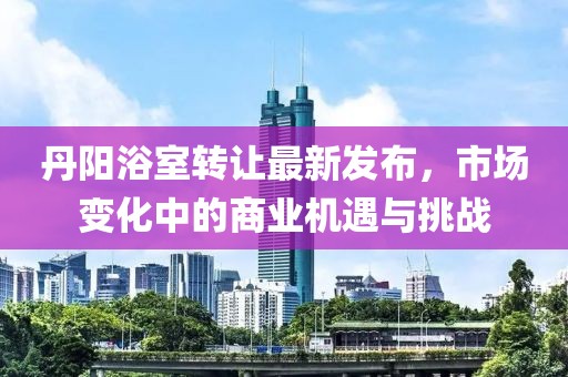 丹阳浴室转让最新发布，市场变化中的商业机遇与挑战