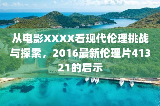 从电影XXXX看现代伦理挑战与探索，2016最新伦理片41321的启示