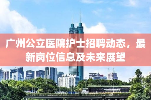 广州公立医院护士招聘动态，最新岗位信息及未来展望