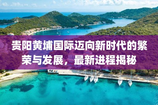 贵阳黄埔国际迈向新时代的繁荣与发展，最新进程揭秘