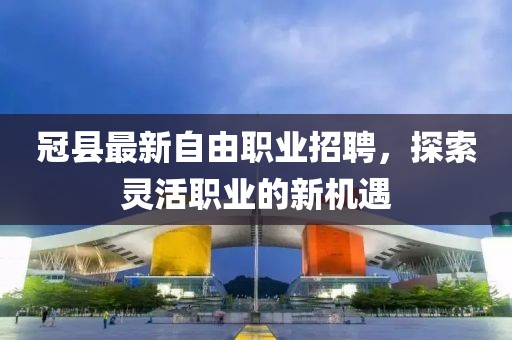 冠县最新自由职业招聘，探索灵活职业的新机遇