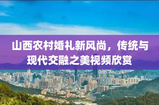 山西农村婚礼新风尚，传统与现代交融之美视频欣赏