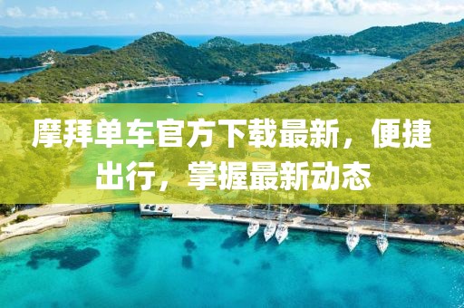 摩拜单车官方下载最新，便捷出行，掌握最新动态