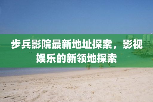 步兵影院最新地址探索，影视娱乐的新领地探索