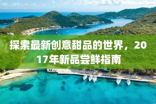 探索最新创意甜品的世界，2017年新品尝鲜指南