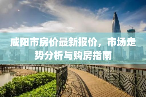咸阳市房价最新报价，市场走势分析与购房指南